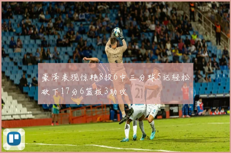 豪泽表现惊艳8投6中三分球5记轻松砍下17分6篮板3助攻