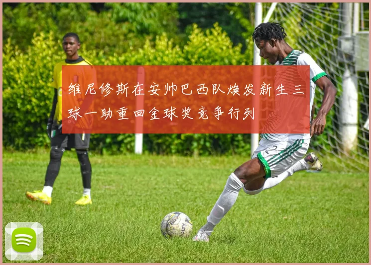 维尼修斯在安帅巴西队焕发新生三球一助重回金球奖竞争行列