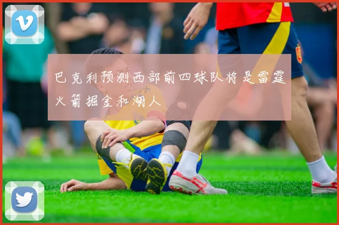 巴克利预测西部前四球队将是雷霆火箭掘金和湖人