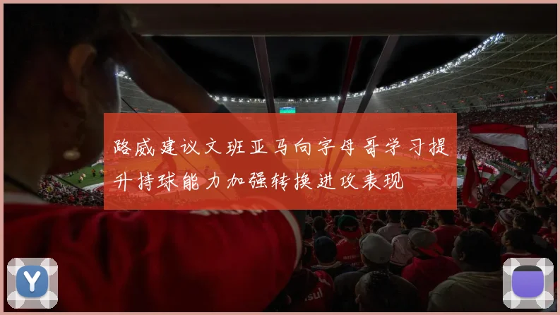 路威建议文班亚马向字母哥学习提升持球能力加强转换进攻表现