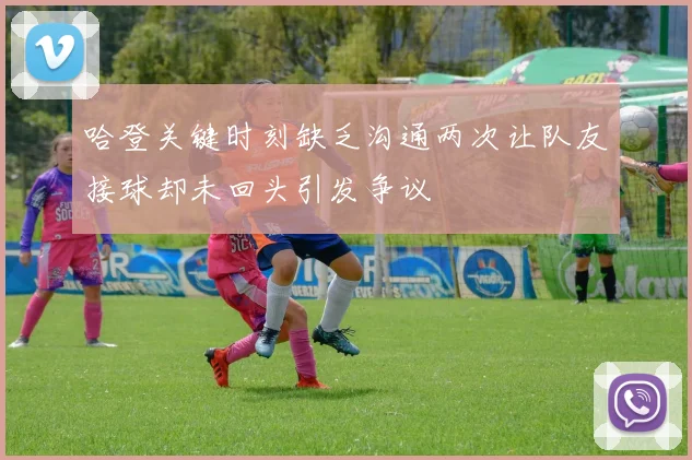 哈登关键时刻缺乏沟通两次让队友接球却未回头引发争议