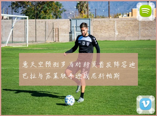 意天空预测罗马对科莫首发阵容迪巴拉与苏莱联手迎战尼科帕斯