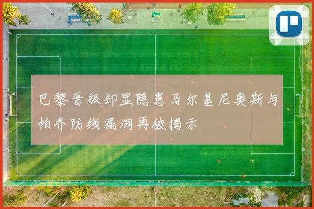 巴黎晋级却显隐患马尔基尼奥斯与帕乔防线漏洞再被揭示
