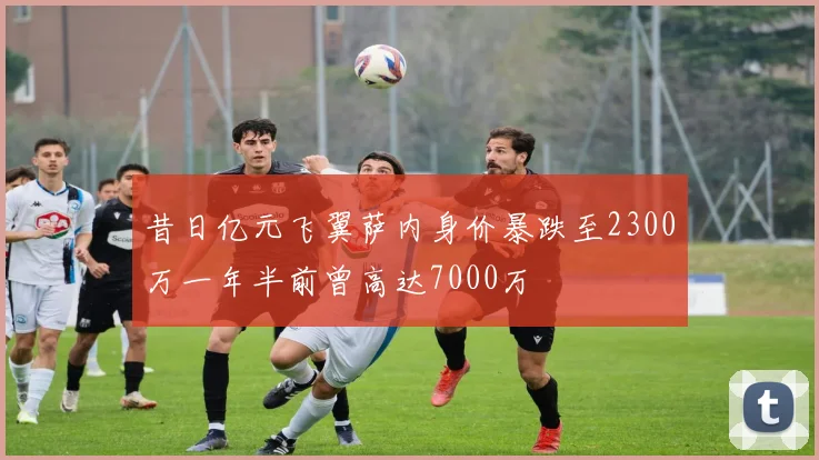 昔日亿元飞翼萨内身价暴跌至2300万一年半前曾高达7000万