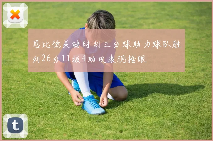 恩比德关键时刻三分球助力球队胜利26分11板4助攻表现抢眼