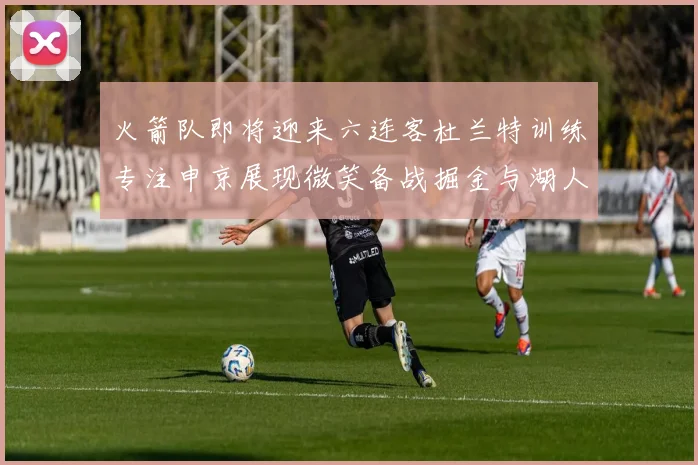 火箭队即将迎来六连客杜兰特训练专注申京展现微笑备战掘金与湖人