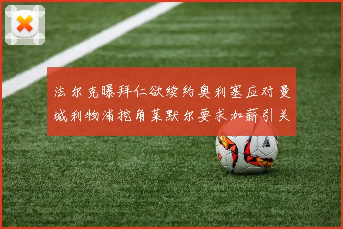 法尔克曝拜仁欲续约奥利塞应对曼城利物浦挖角莱默尔要求加薪引关注