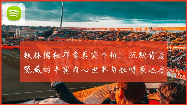 铁林揭秘邓肯真实个性：沉默背后隐藏的丰富内心世界与独特表达方式