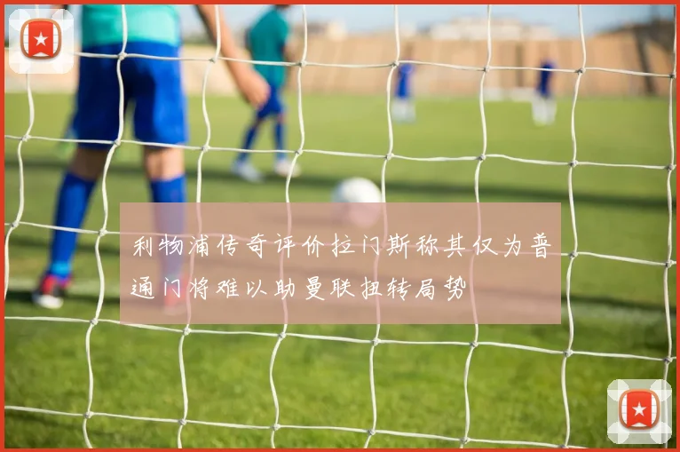 利物浦传奇评价拉门斯称其仅为普通门将难以助曼联扭转局势