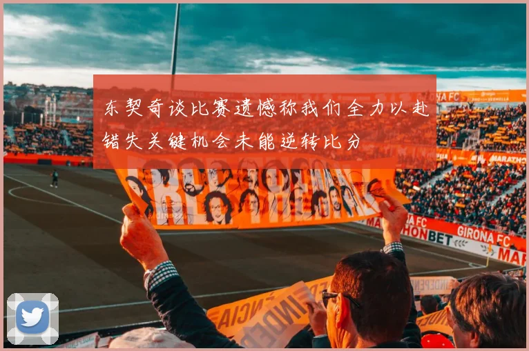 东契奇谈比赛遗憾称我们全力以赴错失关键机会未能逆转比分