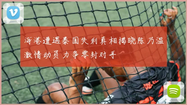 海港遭遇泰国失利真相揭晓陈乃温激情动员力争零封对手
