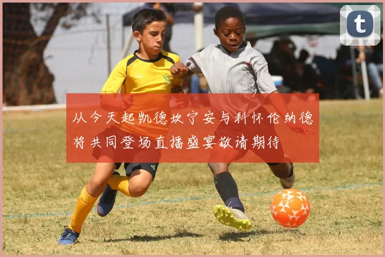 从今天起凯德坎宁安与科怀伦纳德将共同登场直播盛宴敬请期待