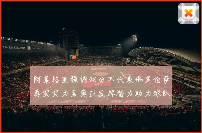 阿莱格里强调积分不代表佛罗伦萨真实实力莱奥应发挥潜力助力球队