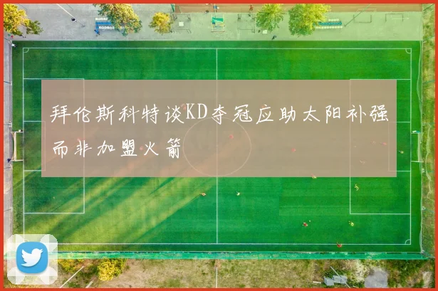 拜伦斯科特谈KD夺冠应助太阳补强而非加盟火箭