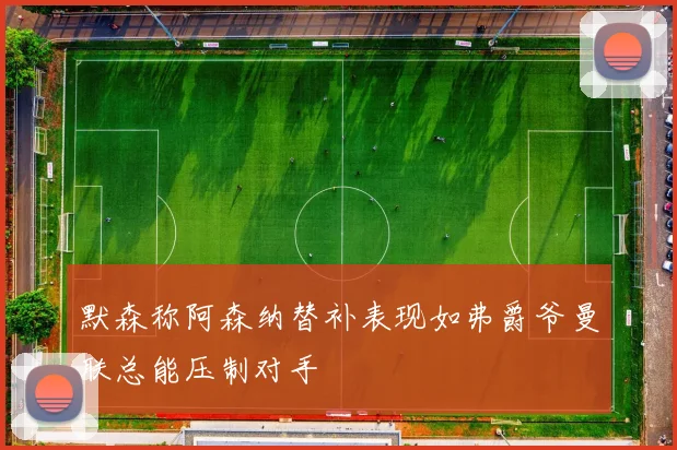 默森称阿森纳替补表现如弗爵爷曼联总能压制对手