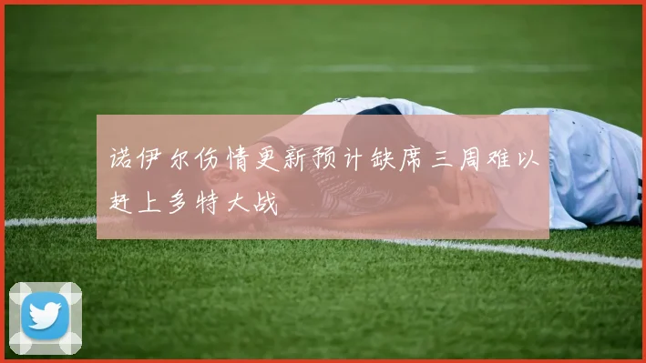 诺伊尔伤情更新预计缺席三周难以赶上多特大战