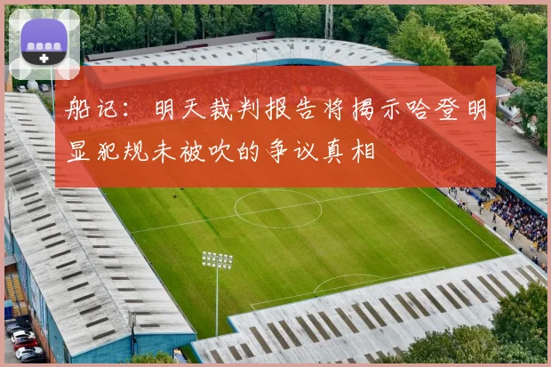 船记：明天裁判报告将揭示哈登明显犯规未被吹的争议真相