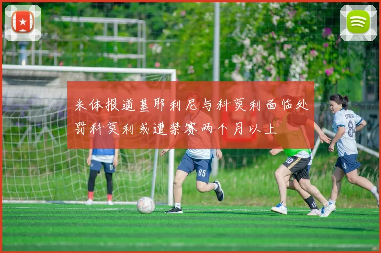 米体报道基耶利尼与科莫利面临处罚科莫利或遭禁赛两个月以上