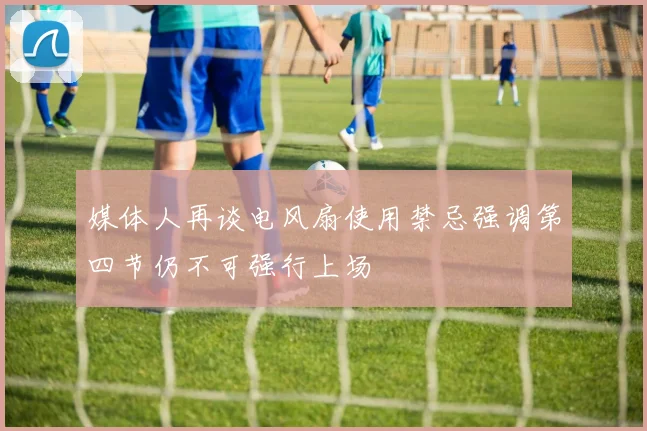 媒体人再谈电风扇使用禁忌强调第四节仍不可强行上场