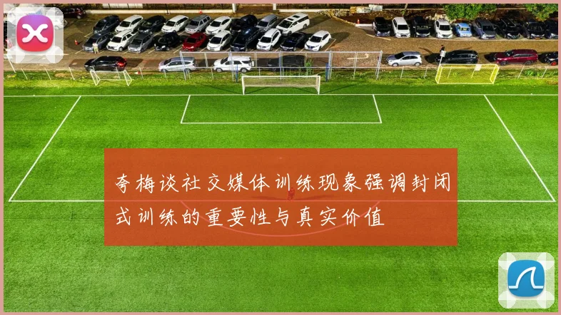 夸梅谈社交媒体训练现象强调封闭式训练的重要性与真实价值