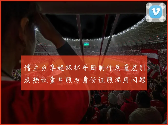 博主分享超级杯手册制作质量差引发热议童年照与身份证照混用问题曝光
