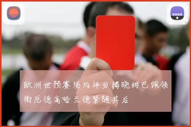 欧洲世预赛场均评分揭晓姆巴佩领衔厄德高哈兰德紧随其后