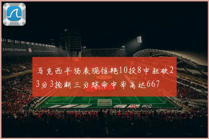 马克西半场表现惊艳10投8中狂砍23分3抢断三分球命中率高达667