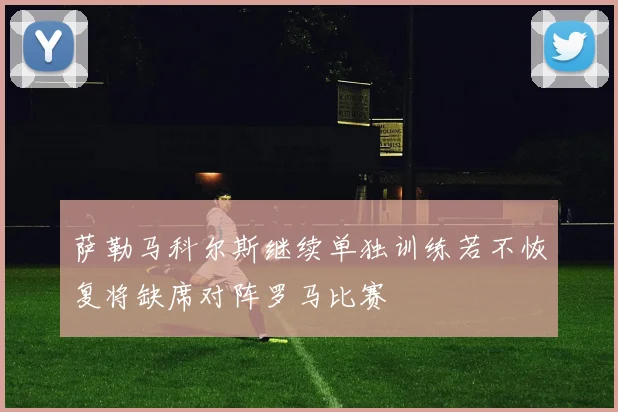 萨勒马科尔斯继续单独训练若不恢复将缺席对阵罗马比赛
