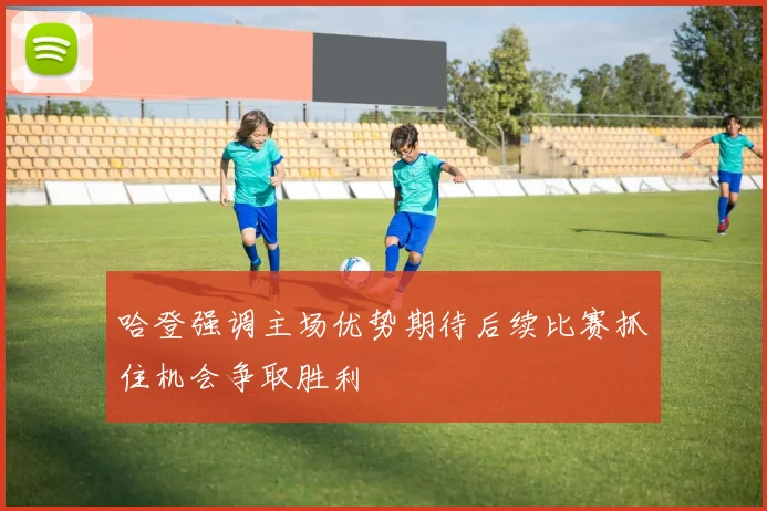 哈登强调主场优势期待后续比赛抓住机会争取胜利