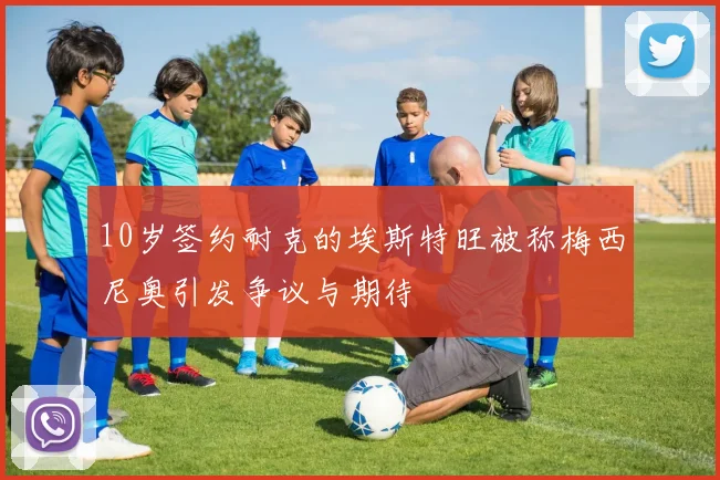 10岁签约耐克的埃斯特旺被称梅西尼奥引发争议与期待