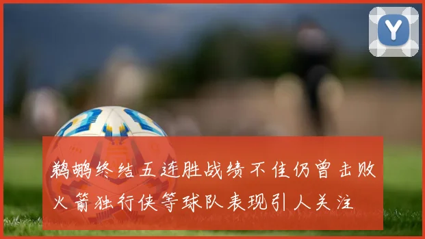 鹈鹕终结五连胜战绩不佳仍曾击败火箭独行侠等球队表现引人关注