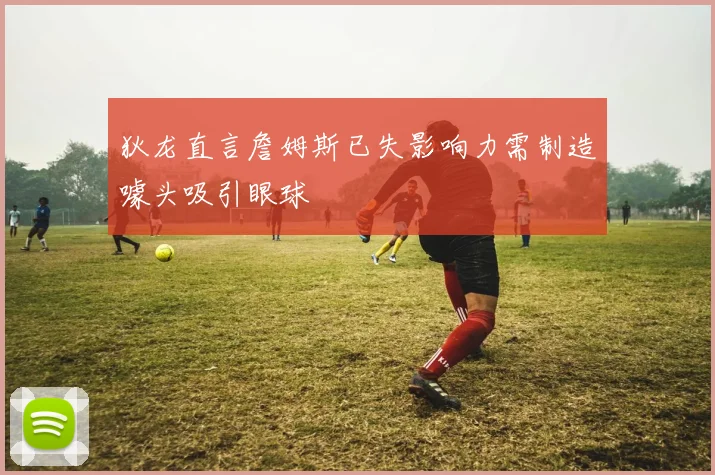 狄龙直言詹姆斯已失影响力需制造噱头吸引眼球