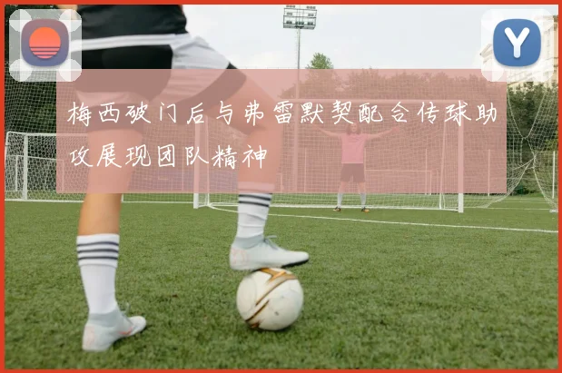 梅西破门后与弗雷默契配合传球助攻展现团队精神