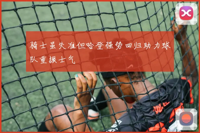 骑士虽失准但哈登强势回归助力球队重振士气
