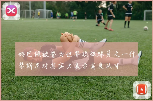 姆巴佩被誉为世界顶级球员之一什琴斯尼对其实力表示高度认可