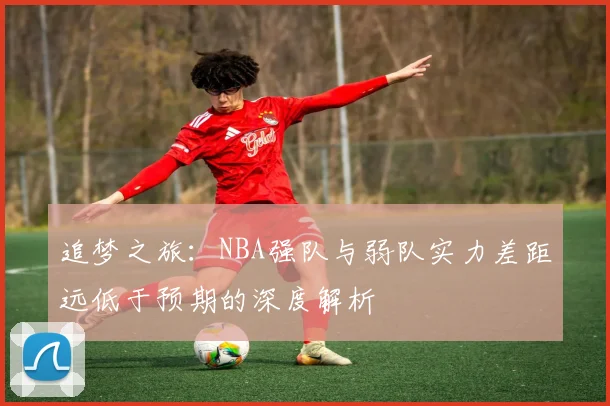 追梦之旅：NBA强队与弱队实力差距远低于预期的深度解析