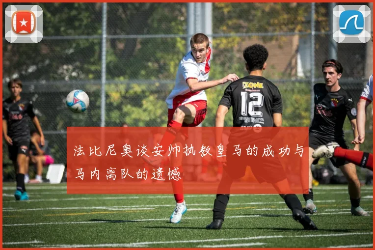 法比尼奥谈安帅执教皇马的成功与马内离队的遗憾