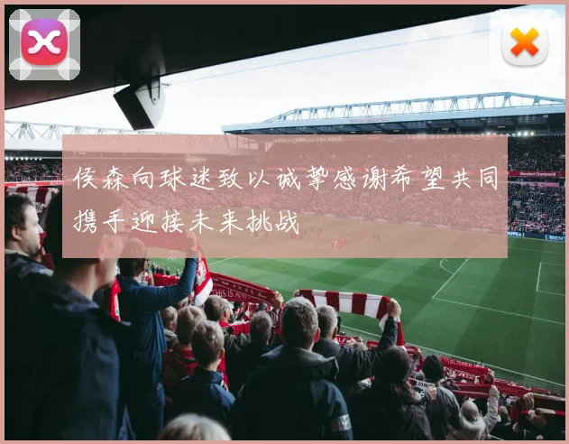 侯森向球迷致以诚挚感谢希望共同携手迎接未来挑战