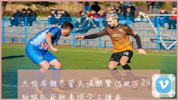 杰伦布朗尽管失误频繁仍砍下29分助球队获胜表现令人振奋