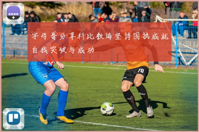 字母哥分享科比教诲坚持固执成就自我突破与成功
