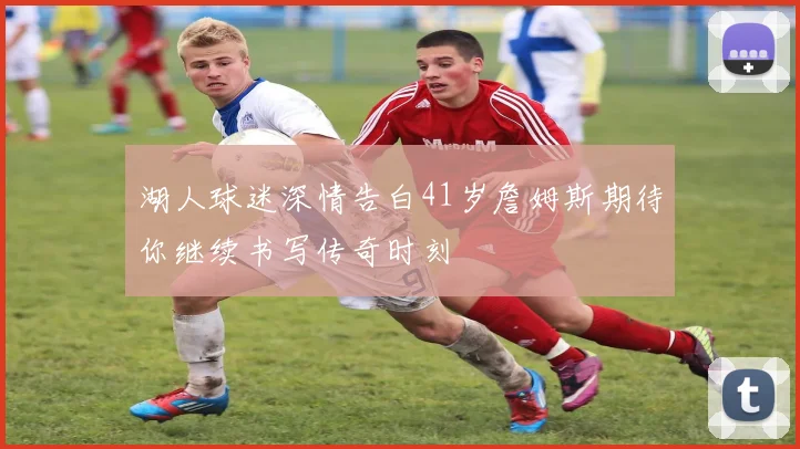 湖人球迷深情告白41岁詹姆斯期待你继续书写传奇时刻
