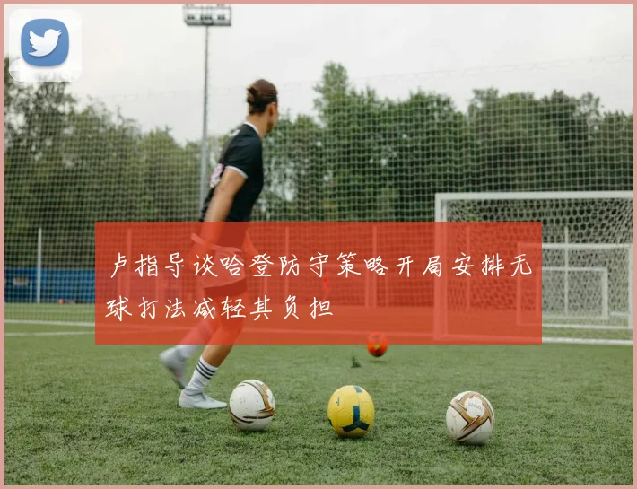 卢指导谈哈登防守策略开局安排无球打法减轻其负担