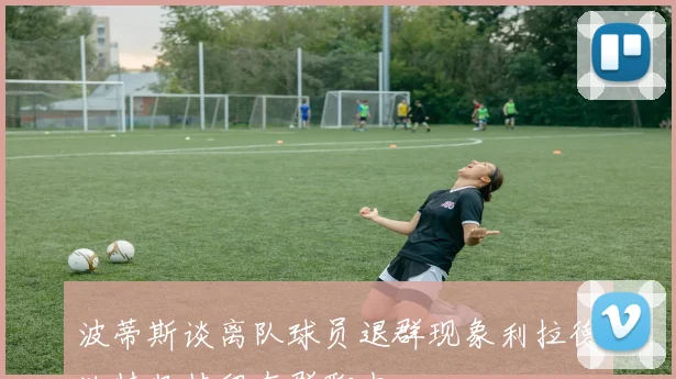 波蒂斯谈离队球员退群现象利拉德独特坚持留在群聊中