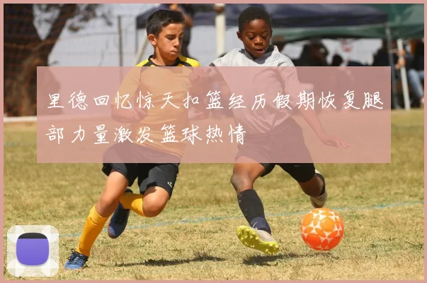 里德回忆惊天扣篮经历假期恢复腿部力量激发篮球热情