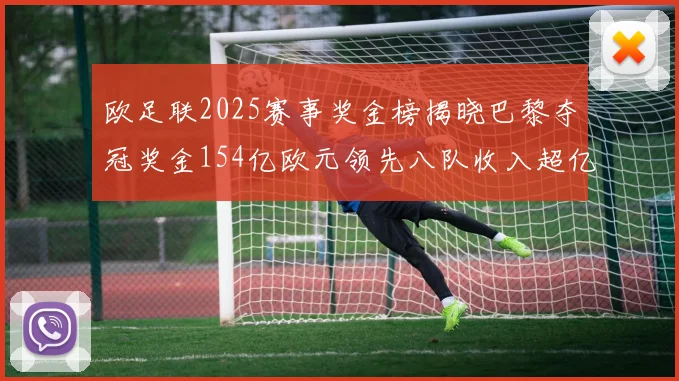 欧足联2025赛事奖金榜揭晓巴黎夺冠奖金154亿欧元领先八队收入超亿