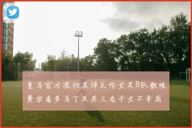 皇马官方深切哀悼瓦伦女足B队教练费尔南多马丁及其三名子女不幸离世