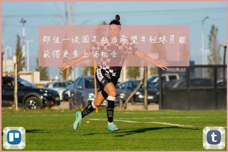 邵佳一谈国足经历希望年轻球员能获得更多上场机会