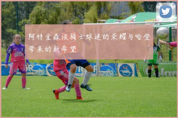 阿特金森谈骑士球迷的荣耀与哈登带来的新希望