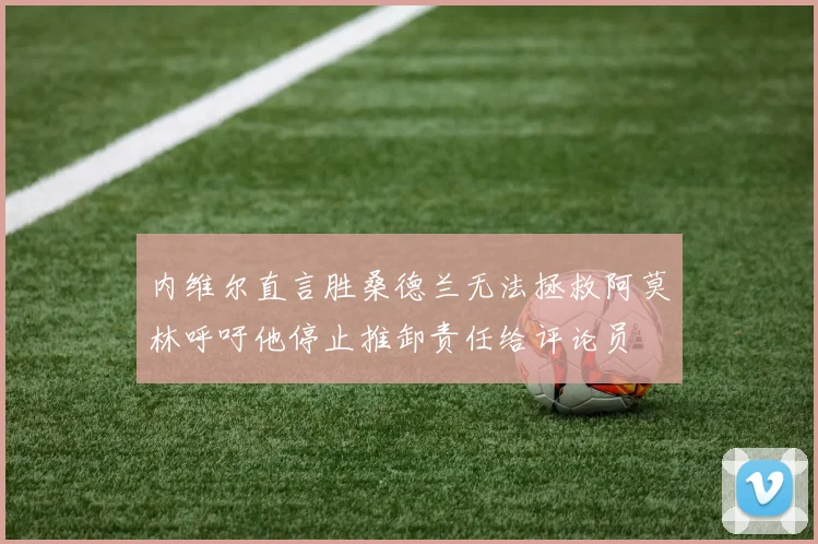 内维尔直言胜桑德兰无法拯救阿莫林呼吁他停止推卸责任给评论员