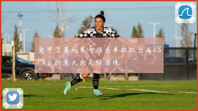 意甲卫冕冠军与领头羊双双出局ESPN分析意大利足球困境